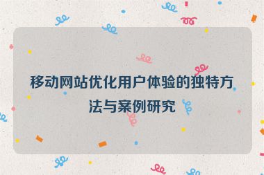 移动网站优化用户体验的独特方法与案例研究