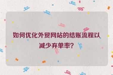 如何优化外贸网站的结账流程以减少弃单率？