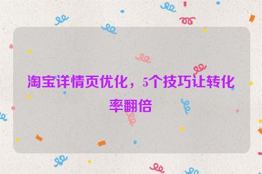 淘宝详情页优化，5个技巧让转化率翻倍