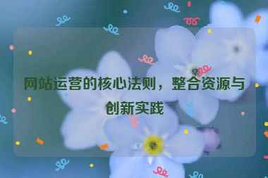 网站运营的核心法则，整合资源与创新实践