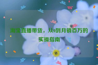 淘宝直播带货，从0到月销百万的实操指南