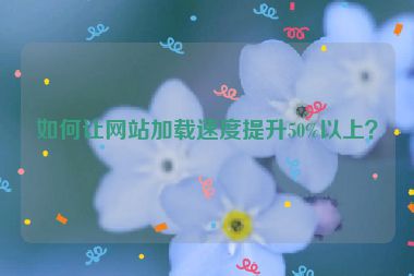 如何让网站加载速度提升50%以上？