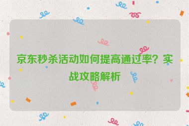 京东秒杀活动如何提高通过率？实战攻略解析