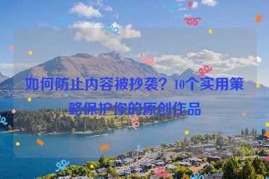 如何防止内容被抄袭？10个实用策略保护你的原创作品