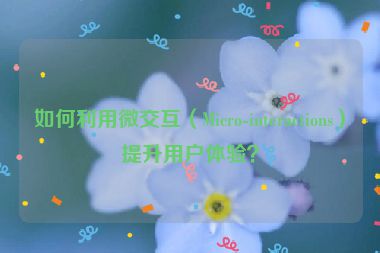 如何利用微交互（Micro-interactions）提升用户体验？