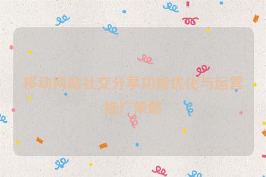 移动网站社交分享功能优化与运营推广策略