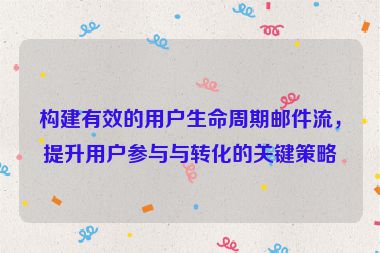 构建有效的用户生命周期邮件流，提升用户参与与转化的关键策略