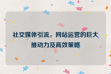 社交媒体引流，网站运营的巨大推动力及高效策略