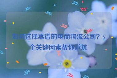 如何选择靠谱的电商物流公司？5个关键因素帮你避坑