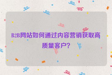 B2B网站如何通过内容营销获取高质量客户？