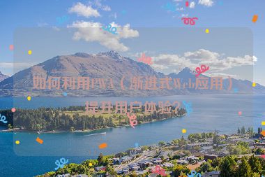 如何利用PWA（渐进式Web应用）提升用户体验？