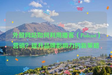 外贸网站如何利用播客（Podcast）营销？提升品牌影响力的新策略