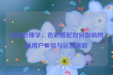 色彩心理学，色彩搭配如何影响网站用户体验与运营策略