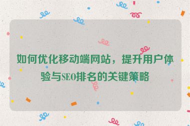 如何优化移动端网站，提升用户体验与SEO排名的关键策略