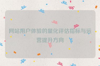 网站用户体验的量化评估指标与运营提升方向