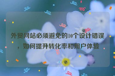 外贸网站必须避免的10个设计错误，如何提升转化率和用户体验