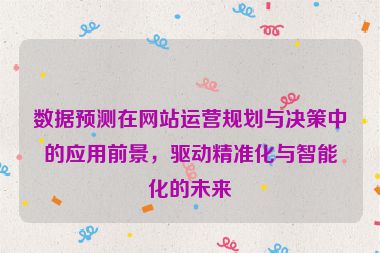 数据预测在网站运营规划与决策中的应用前景，驱动精准化与智能化的未来