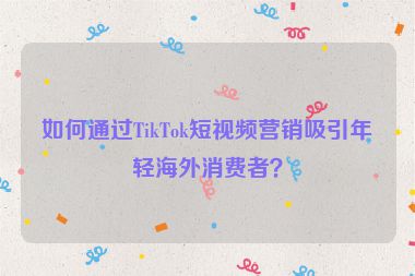 如何通过TikTok短视频营销吸引年轻海外消费者？