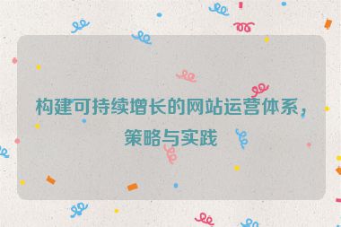 构建可持续增长的网站运营体系，策略与实践
