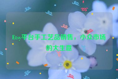 Etsy平台手工艺品销售，小众市场的大生意