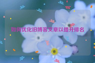 如何优化旧博客文章以提升排名