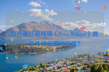 如何通过新闻稿（Press Release）提升外贸品牌知名度？