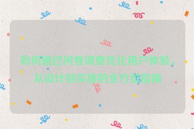 如何通过问卷调查优化用户体验，从设计到实施的全方位指南