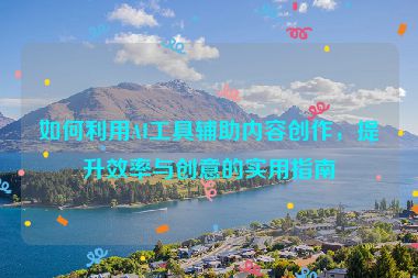 如何利用AI工具辅助内容创作，提升效率与创意的实用指南