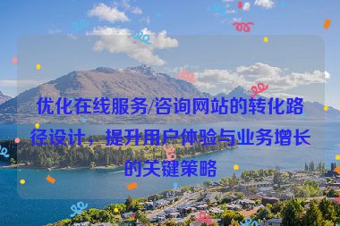 优化在线服务/咨询网站的转化路径设计，提升用户体验与业务增长的关键策略