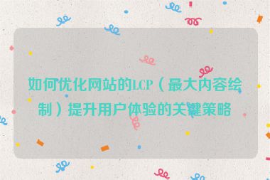如何优化网站的LCP（最大内容绘制）提升用户体验的关键策略