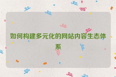 如何构建多元化的网站内容生态体系