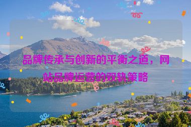 品牌传承与创新的平衡之道，网站品牌运营的双轨策略