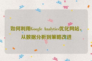 如何利用Google Analytics优化网站，从数据分析到策略改进