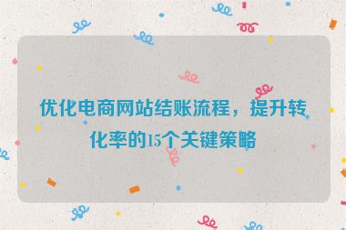 优化电商网站结账流程，提升转化率的15个关键策略