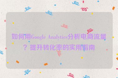 如何用Google Analytics分析电商流量？提升转化率的实用指南