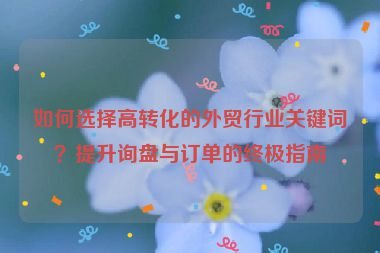 如何选择高转化的外贸行业关键词？提升询盘与订单的终极指南