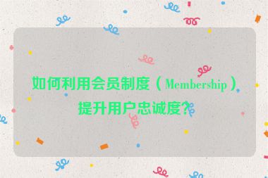 如何利用会员制度（Membership）提升用户忠诚度？