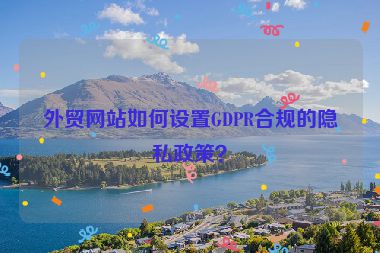 外贸网站如何设置GDPR合规的隐私政策？