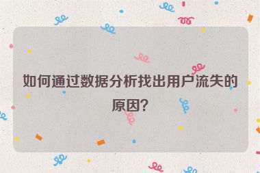 如何通过数据分析找出用户流失的原因？
