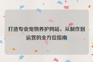 打造专业宠物养护网站，从制作到运营的全方位指南