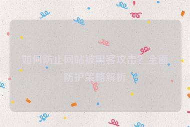 如何防止网站被黑客攻击？全面防护策略解析
