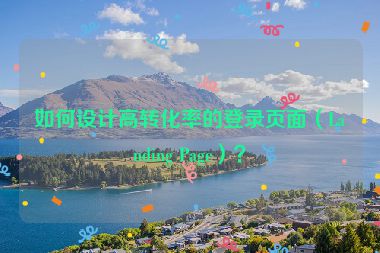 如何设计高转化率的登录页面（Landing Page）？