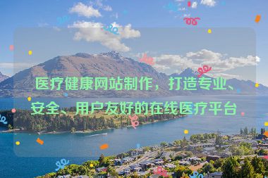 医疗健康网站制作，打造专业、安全、用户友好的在线医疗平台