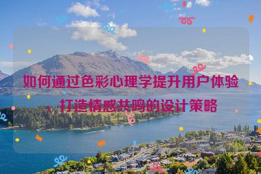 如何通过色彩心理学提升用户体验，打造情感共鸣的设计策略