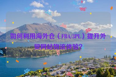 如何利用海外仓（FBA/3PL）提升外贸网站物流体验？