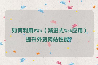 如何利用PWA（渐进式Web应用）提升外贸网站性能？