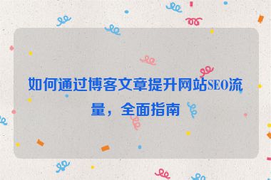 如何通过博客文章提升网站SEO流量，全面指南