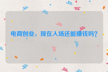 电商创业，现在入场还能赚钱吗？