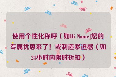 使用个性化称呼（如Hi Name]您的专属优惠来了！或制造紧迫感（如24小时内限时折扣）