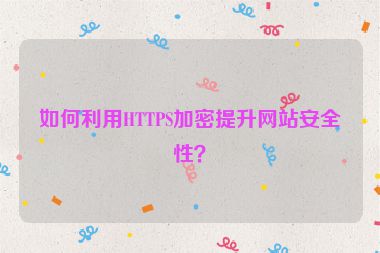 如何利用HTTPS加密提升网站安全性？